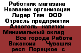 Работник магазина › Название организации ­ Лидер Тим, ООО › Отрасль предприятия ­ Алкоголь, напитки › Минимальный оклад ­ 20 000 - Все города Работа » Вакансии   . Чувашия респ.,Порецкое. с.